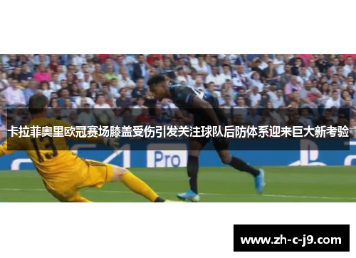 卡拉菲奥里欧冠赛场膝盖受伤引发关注球队后防体系迎来巨大新考验