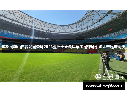 成都凤凰山体育公园荣膺2026亚洲十大最具氛围足球场引领未来足球潮流 成都凤凰山体育公园荣膺2026亚洲十大最具氛围足球场引领未来足球潮流