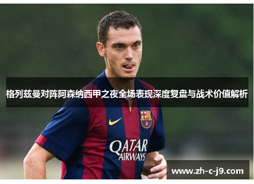 格列兹曼对阵阿森纳西甲之夜全场表现深度复盘与战术价值解析