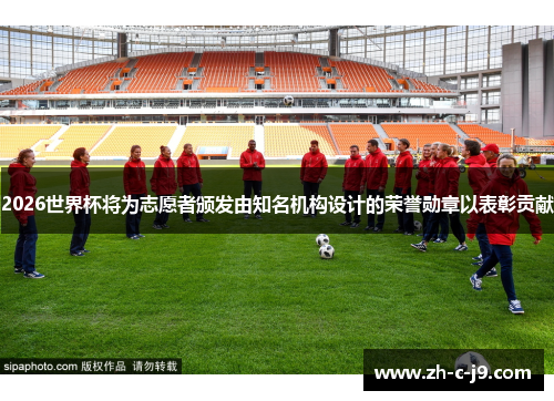 2026世界杯将为志愿者颁发由知名机构设计的荣誉勋章以表彰贡献 2026世界杯将为志愿者颁发由知名机构设计的荣誉勋章以表彰贡献