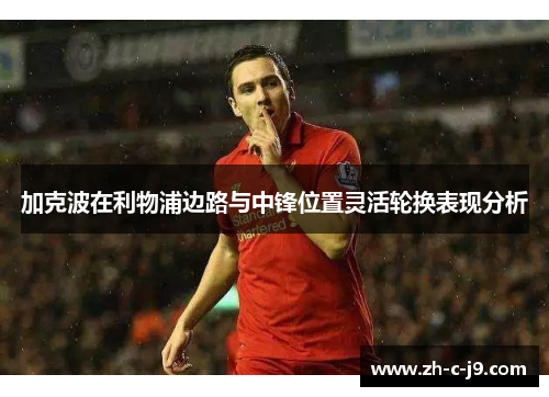 加克波在利物浦边路与中锋位置灵活轮换表现分析 加克波在利物浦边路与中锋位置灵活轮换表现分析