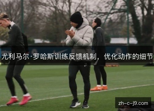 尤利马尔·罗哈斯训练反馈机制,优化动作的细节 尤利马尔·罗哈斯训练反馈机制,优化动作的细节