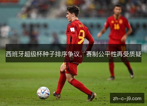 西班牙超级杯种子排序争议,赛制公平性再受质疑 西班牙超级杯种子排序争议,赛制公平性再受质疑