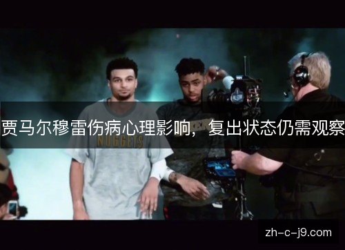 贾马尔穆雷伤病心理影响，复出状态仍需观察